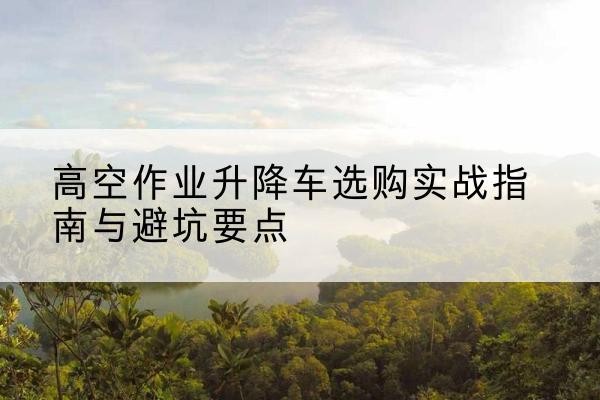 塔什库尔干升降车怎么选-高空作业升降车选购实战指南与避坑要点