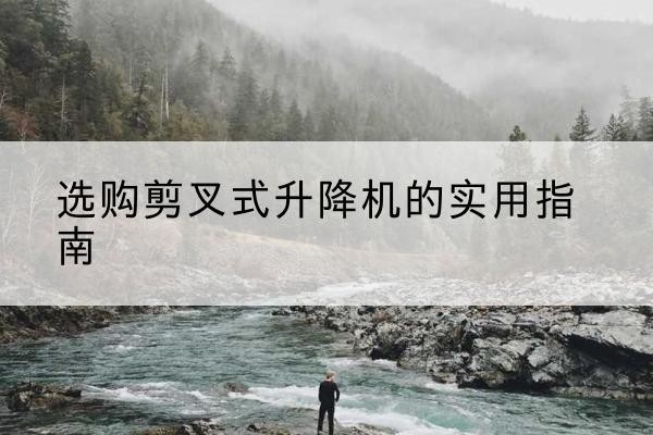塔什库尔干剪叉式升降机怎么选-选购剪叉式升降机的实用指南