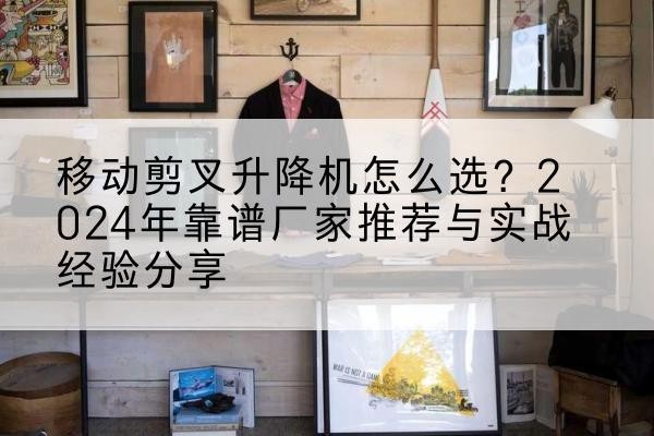 塔什库尔干升降平台厂家推荐-移动剪叉升降机怎么选?2024年靠谱厂家推荐与实战经验分享