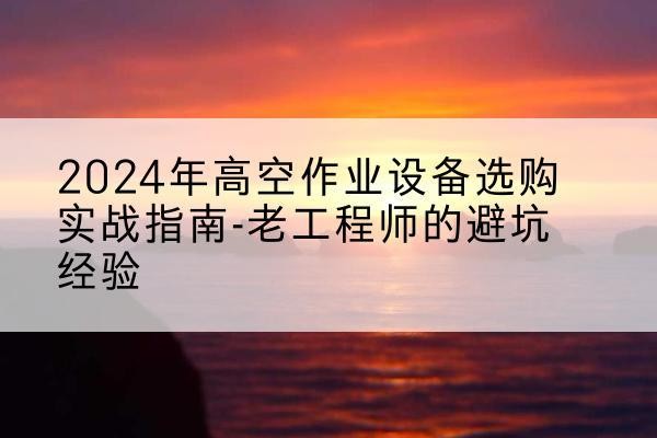塔什库尔干高空作业升降机厂家推荐-2024年高空作业设备选购实战指南-老工程师的避坑经验