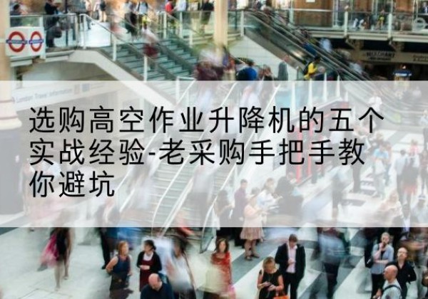 塔什库尔干高空作业升降机厂家-选购高空作业升降机的五个实战经验-老采购手把手教你避坑