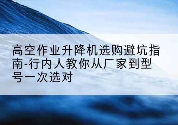 塔什库尔干升降平台厂家-高空作业升降机选购避坑指南-行内人教你从厂家到型号一次选对