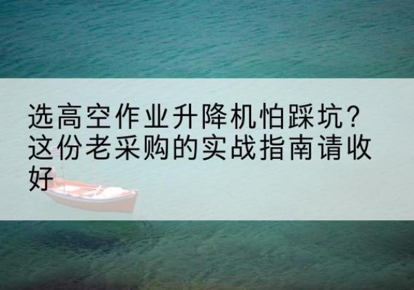 塔什库尔干高空作业升降机厂家推荐-选高空作业升降机怕踩坑？这份老采购的实战指南请收好