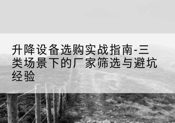 塔什库尔干移动式升降机厂家推荐-升降设备选购实战指南-三类场景下的厂家筛选与避坑经验