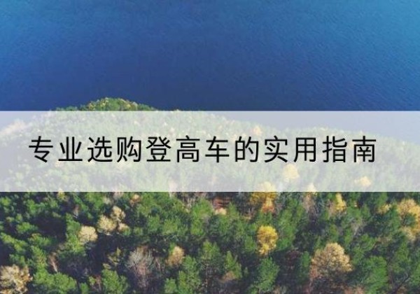 塔什库尔干电动登高车厂家推荐-专业选购登高车的实用指南
