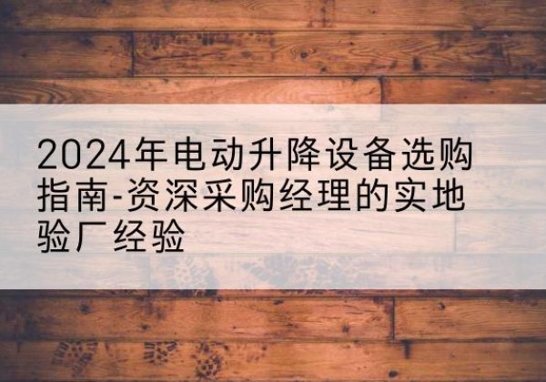 塔什库尔干电动剪叉升降平台厂家-2024年电动升降设备选购指南-资深采购经理的实地验厂经验