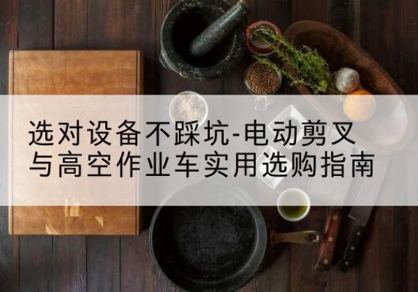 塔什库尔干电动剪叉升降平台怎么选-选对设备不踩坑-电动剪叉与高空作业车实用选购指南