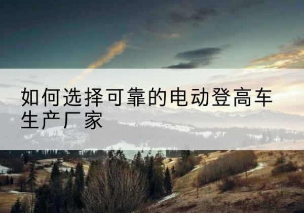 塔什库尔干电动登高车厂家-如何选择可靠的电动登高车生产厂家