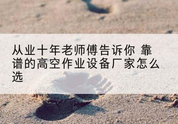 塔什库尔干高空作业升降机厂家推荐-从业十年老师傅告诉你 靠谱的高空作业设备厂家怎么选