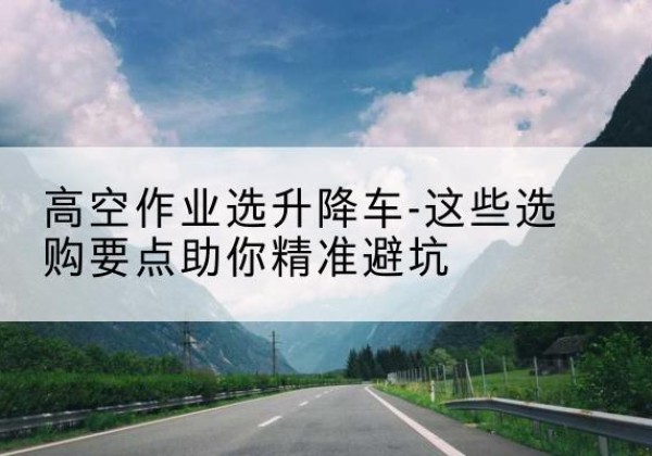 塔什库尔干升降车厂家-高空作业选升降车-这些选购要点助你*避坑