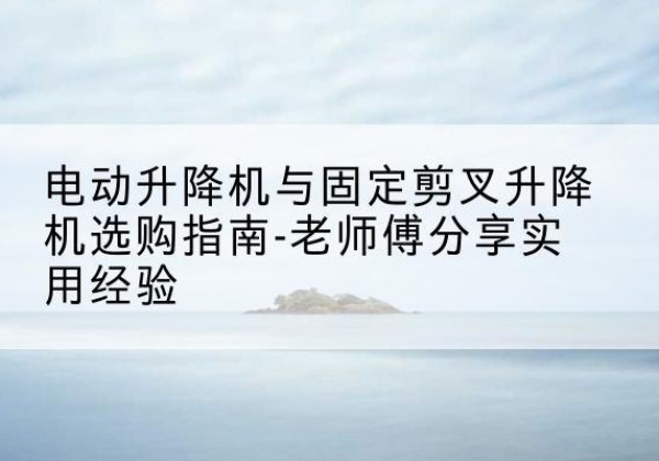 塔什库尔干电动升降机怎么选-电动升降机与固定剪叉升降机选购指南-老师傅分享实用经验