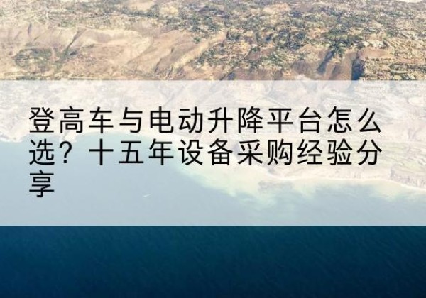 塔什库尔干登高车厂家厂家-登高车与电动升降平台怎么选？十五年设备采购经验分享