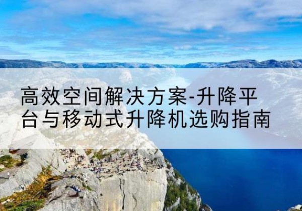 塔什库尔干升降平台厂家-*空间解决方案-升降平台与移动式升降机选购指南