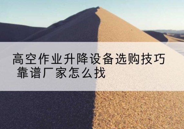 塔什库尔干电动升降平台厂家推荐-高空作业升降设备选购技巧 靠谱厂家怎么找