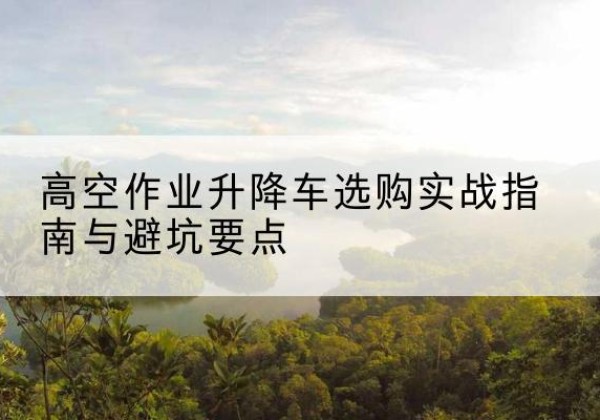 塔什库尔干升降车怎么选-高空作业升降车选购实战指南与避坑要点