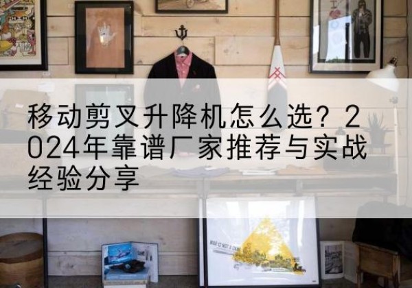 塔什库尔干升降平台厂家推荐-移动剪叉升降机怎么选？2024年靠谱厂家推荐与实战经验分享