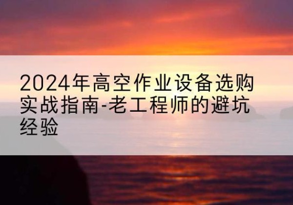塔什库尔干高空作业升降机厂家推荐-2024年高空作业设备选购实战指南-老工程师的避坑经验