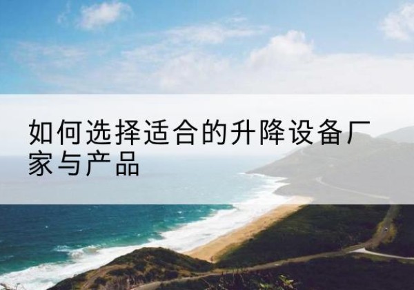 塔什库尔干电动升降平台厂家-如何选择适合的升降设备厂家与产品