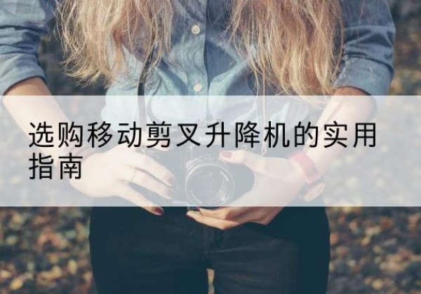塔什库尔干移动剪叉升降机怎么选-选购移动剪叉升降机的实用指南